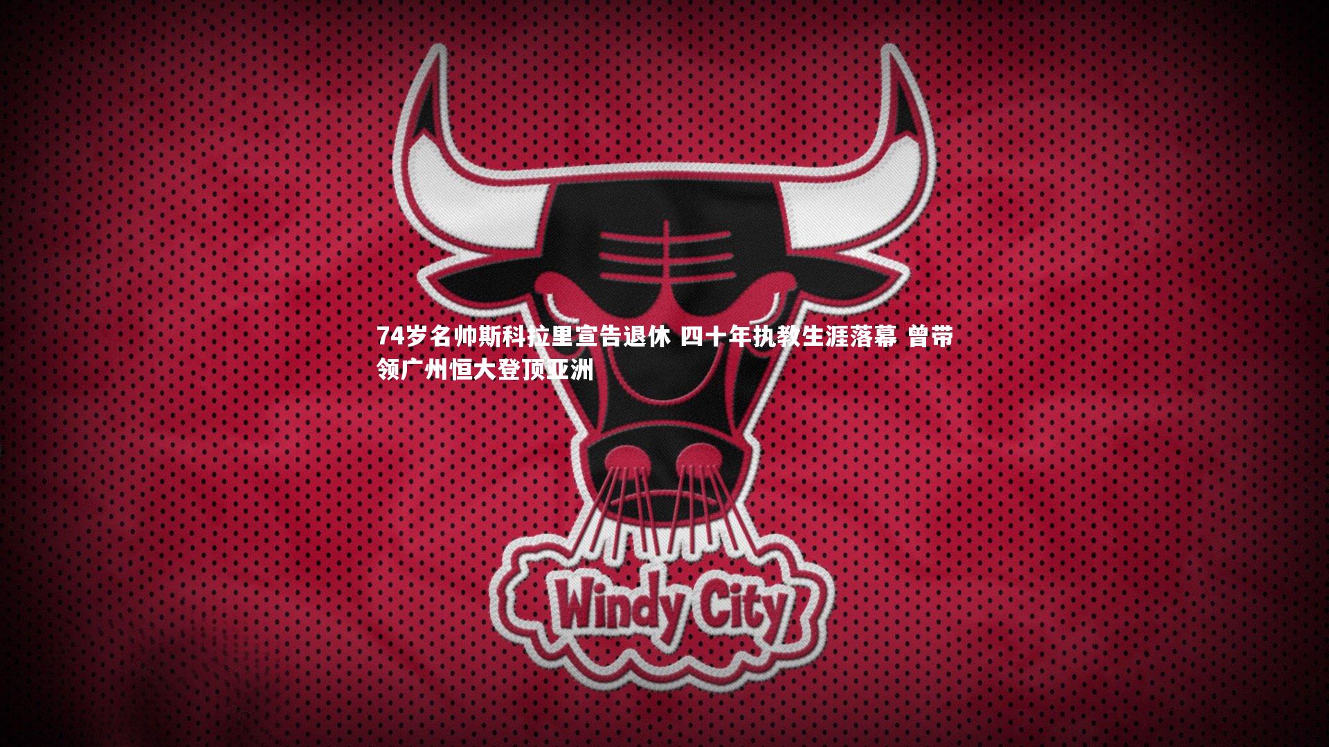 74岁名帅斯科拉里宣告退休 四十年执教生涯落幕 曾带领广州恒大登顶亚洲