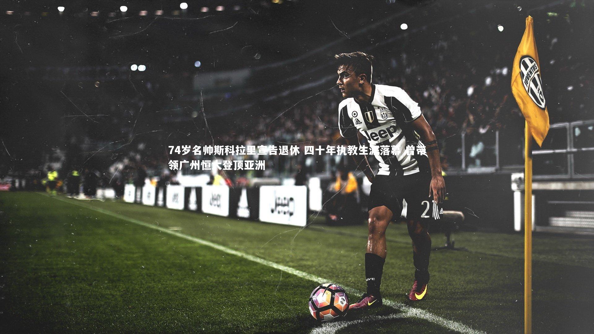 74岁名帅斯科拉里宣告退休 四十年执教生涯落幕 曾带领广州恒大登顶亚洲