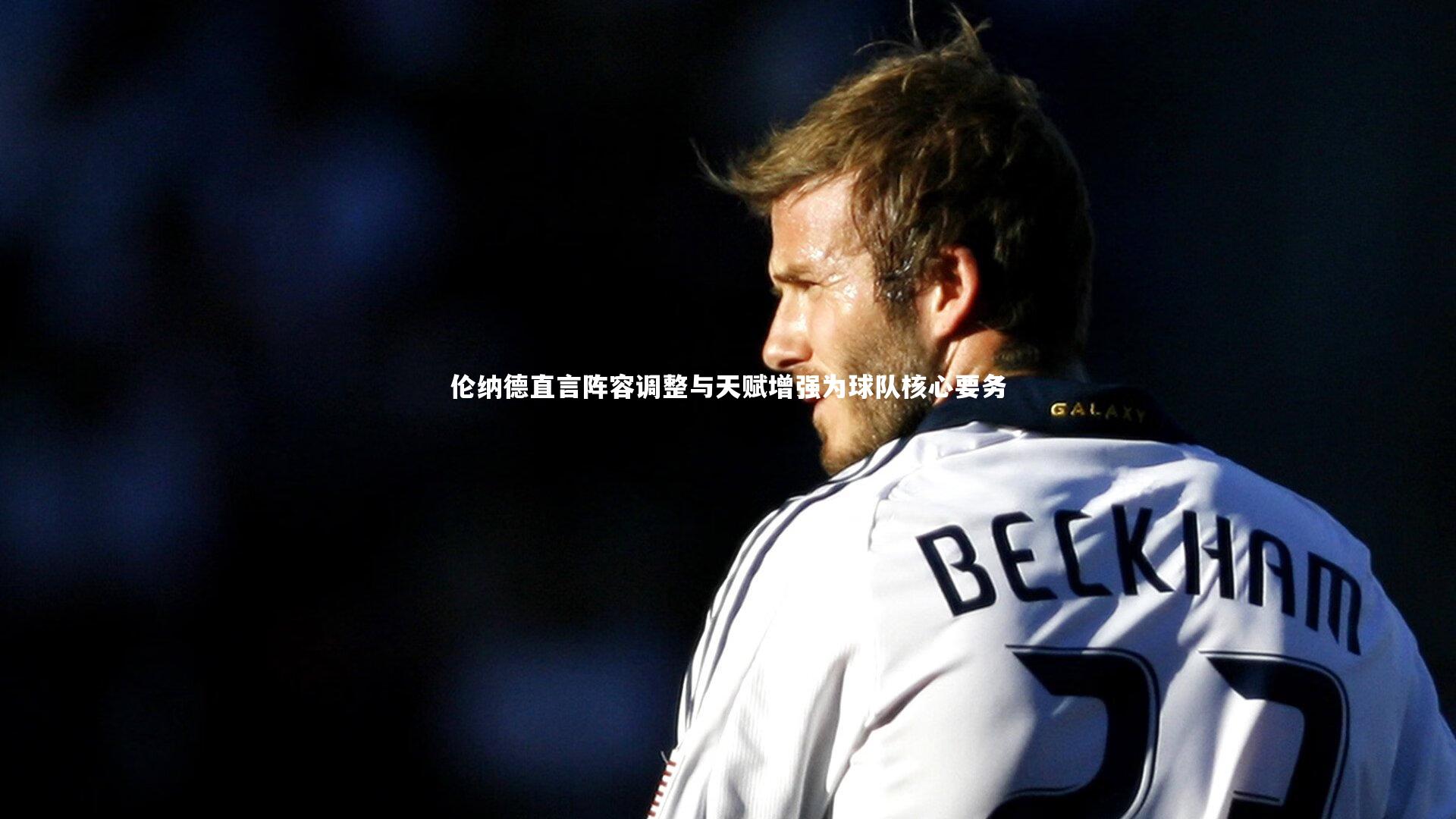 伦纳德直言阵容调整与天赋增强为球队核心要务
