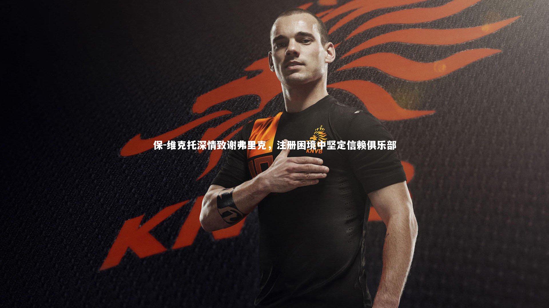 BT体育|保-维克托深情致谢弗里克，注册困境中坚定信赖俱乐部