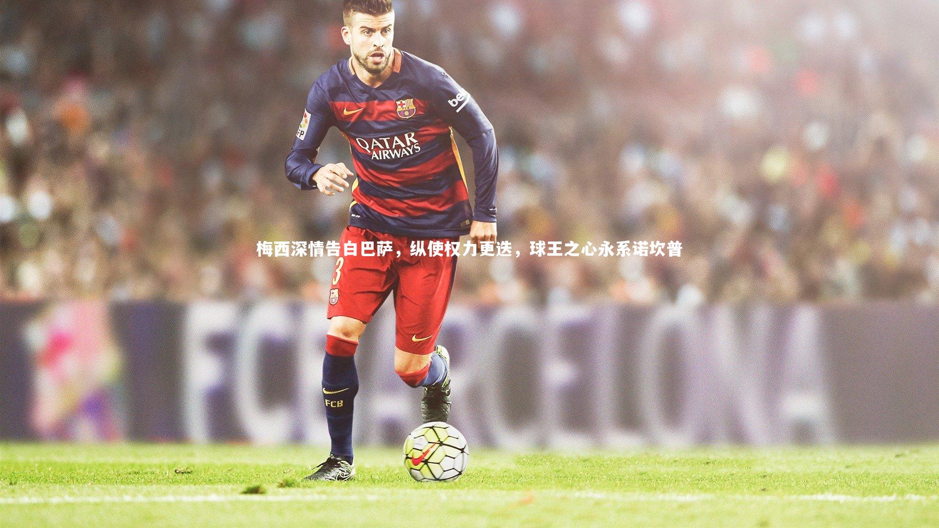 BT体育-梅西深情告白巴萨，纵使权力更迭，球王之心永系诺坎普