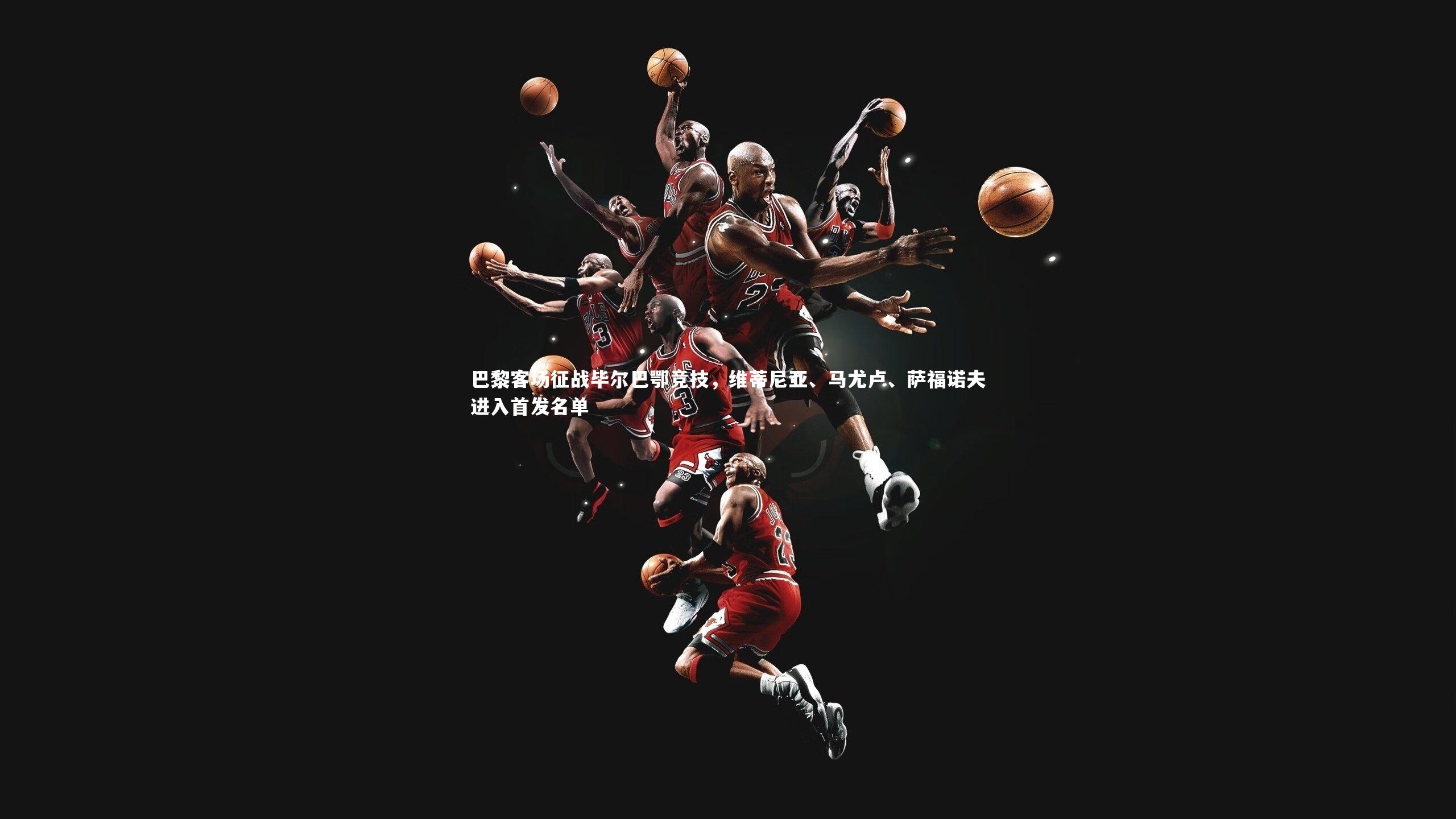 巴黎客场征战毕尔巴鄂竞技，维蒂尼亚、马尤卢、萨福诺夫进入首发名单