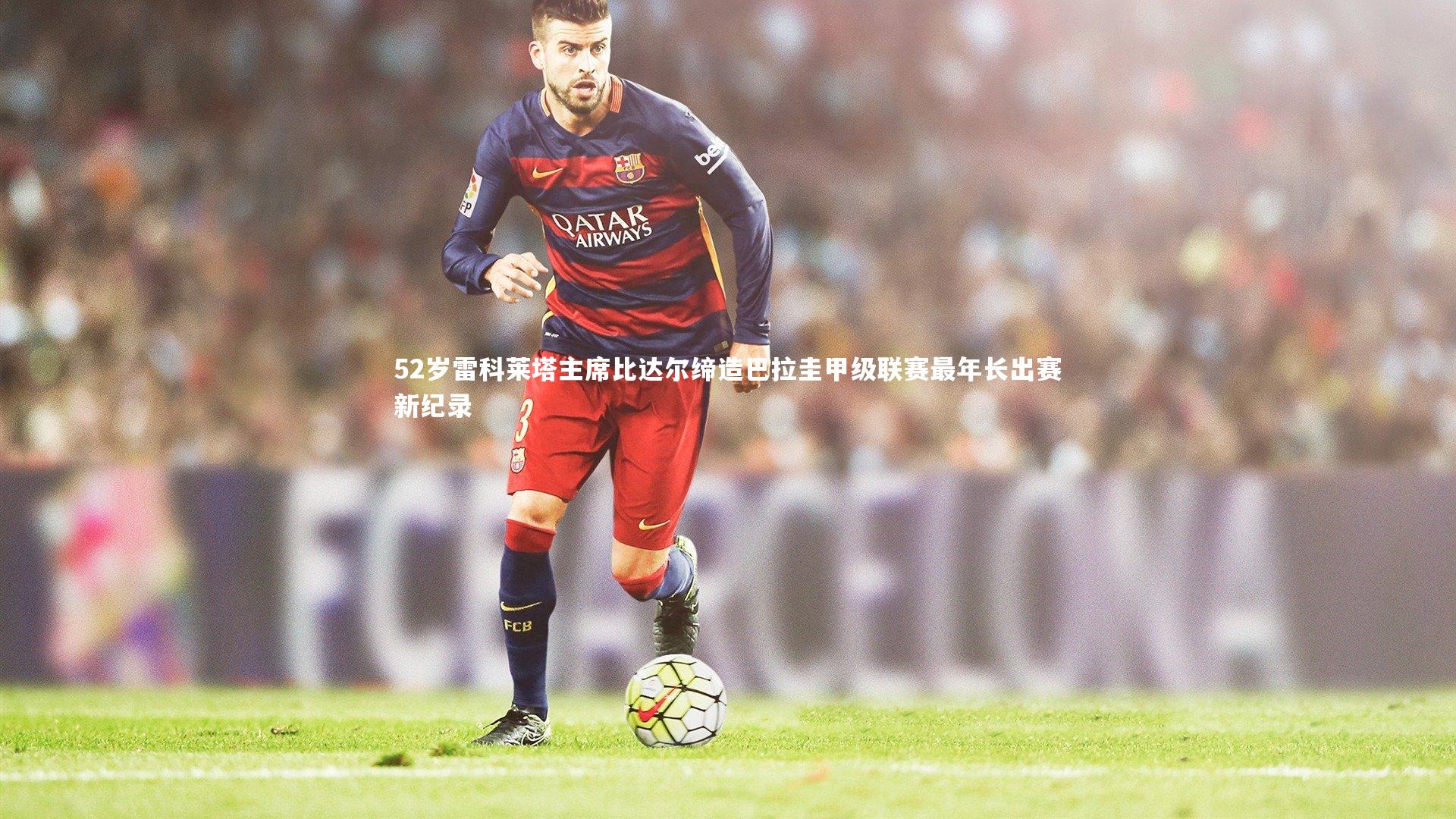 52岁雷科莱塔主席比达尔缔造巴拉圭甲级联赛最年长出赛新纪录