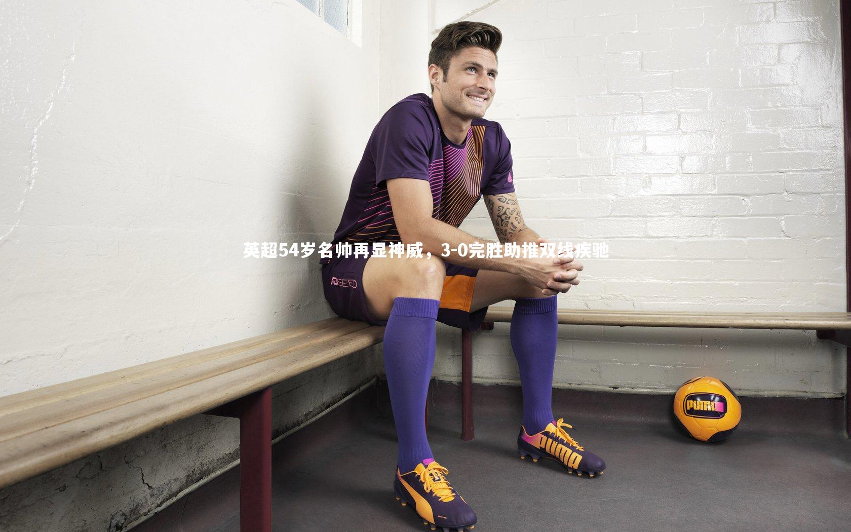 英超54岁名帅再显神威，3-0完胜助推双线疾驰